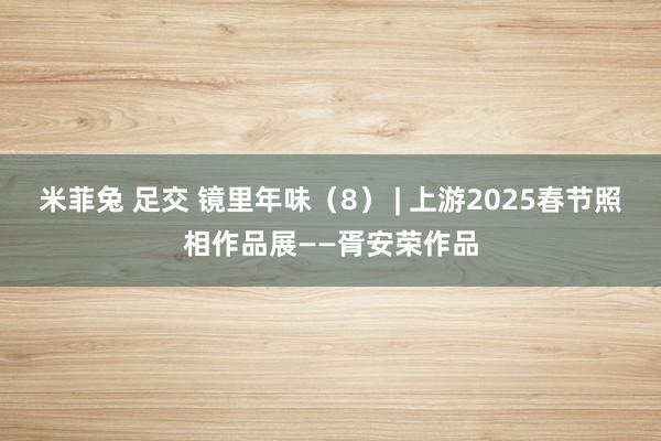 米菲兔 足交 镜里年味（8） | 上游2025春节照相作品展——胥安荣作品