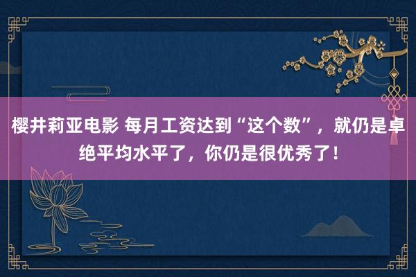 樱井莉亚电影 每月工资达到“这个数”，就仍是卓绝平均水平了，你仍是很优秀了！