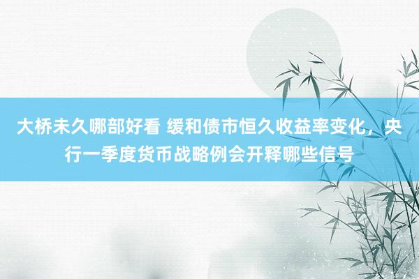 大桥未久哪部好看 缓和债市恒久收益率变化，央行一季度货币战略例会开释哪些信号