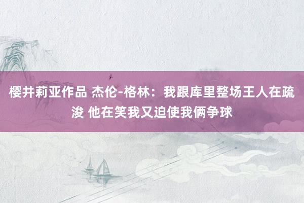樱井莉亚作品 杰伦-格林：我跟库里整场王人在疏浚 他在笑我又迫使我俩争球